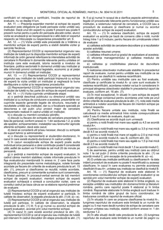 MONITORUL OFICIAL AL ROMÂNIEI, PARTEA I, Nr. 804/14.XI.2011                                               5

certificării ori retragere a certificării, însoțite de raportul de       lit. f) și g) numai în scopul de a clarifica aspecte administrative,
evaluare, nu va depăși 4 luni.                                           legale ori procedurale relevante pentru funcționarea unității sau
    Art. 11. — Prezența experților membri ai echipei de experți          instituției, a sistemului național de cercetare, a CCCDI sau a
evaluatori este obligatorie pe toată perioada vizitei unității sau       procedurii de evaluare și clasificare și numai cu acordul
instituției. Dacă unul din experți nu poate fi prezent sau poate fi      conducătorului echipei de experți evaluatori.
prezent numai pentru o parte din perioada alocată vizitei, atunci             Art. 15. — (1) În vederea clasificării, echipa de experți
vizita se anulează și se reorganizează la o altă dată ori expertul       evaluatori va acorda pe bază de consens câte o notă, număr
respectiv se înlocuiește cu respectarea prevederilor art. 9.             întreg între 1 și 5 inclusiv, pentru fiecare din următoarele criterii
    Art. 12. — (1) Vizita unității este precedată de o întâlnire a       de evaluare:
membrilor echipei de experți pentru a stabili detaliile vizitei și            a) calitatea activității de cercetare-dezvoltare și a rezultatelor
sarcinile fiecăruia.                                                     acestei activități;
    (2) Reprezentantul CCCDI și reprezentantul organului sau                  b) calitatea resursei umane;
instituției de tutelă pun la dispoziția membrilor echipei de experți          c) calitatea infrastructurii și gradul de exploatare al acesteia;
informații de ordin general referitoare la intensitatea activității de        d) eficiența managementului și calitatea mediului de
cercetare în România în domeniile relevante pentru unitatea ori          cercetare;
instituția care este evaluată, istoria recentă a nivelului de                 e) calitatea și credibilitatea planului de dezvoltare
finanțare, politica sectorială în domeniul unității sau instituției și   instituțională;
alte informații privind contextul legislativ, economic și al pieței           f) realizarea obiectivelor multianuale stabilite în precedentul
muncii în domeniul unității ori instituției.                             raport de evaluare, numai pentru unitățile sau instituțiile ce se
    Art. 13. — (1) Reprezentantul CCCDI și reprezentantul                evaluează și se clasifică în vederea recertificării.
organului sau instituției de tutelă participă împreună cu echipa              (2) Pentru unitățile sau instituțiile care au fost evaluate,
de experți la vizita unității ori instituției și veghează la buna        clasificate și certificate la nivelul A– și care sunt evaluate în
desfășurare a vizitei și la respectarea procedurilor.                    vederea recertificării, acordarea notelor va lua în considerare în
    (2) Reprezentantul CCCDI și reprezentantul organului sau             principal atingerea obiectivelor stabilite în precedentul raport de
instituției de tutelă nu fac parte din echipa de experți evaluatori.     evaluare, conform art. 16 alin. (7).
    Art. 14. — (1) Vizita cuprinde următoarele etape:                         (3) În mod excepțional, în situații în care echipa de experți
    a) o ședință deschisă publicului cu directorul unității sau          nu poate atinge consensul pentru acordarea unei note pe unul
instituției și cu echipa de conducere a acesteia; prezentările vor       dintre criteriile de evaluare prevăzute la alin. (1), nota este media
cuprinde aspecte generale legate de structura, resursele și              aritmetică a notelor acordate de fiecare din membrii echipei pe
rezultatele unității sau instituției, dar cu o focalizare specială pe    criteriul respectiv.
descrierea a cel puțin unui proiect major de cercetare
                                                                              (4) Pentru fiecare unitate sau instituție, nota finală se
reprezentativ realizat în cadrul unității ori instituției;
                                                                         calculează ca medie aritmetică între notele corespunzătoare
    b) o discuție cu membrii consiliului științific;
                                                                         celor 5 sau 6 criterii de evaluare, după caz.
    c) discuții cu fiecare din echipele de cercetare prezentate în
                                                                              (5) Clasificarea se acordă după cum urmează:
lista de personal, conform anexei nr. 1 din secțiunea 1.2, și vizite
                                                                              a) pentru o notă finală mai mare sau egală cu 4,5 se acordă
ale spațiilor, echipamentelor, instalațiilor sau terenurilor agricole
                                                                         nivelul A+;
aferente echipelor, dacă este cazul;
    d) dacă se consideră util și/sau necesar, discuții cu echipele            b) pentru o notă finală mai mare sau egală cu 3,5 și mai mică
de suport tehnic și administrativ;                                       decât 4,5 se acordă nivelul A;
    e) o discuție cu reprezentanți ai studenților-doctoranzi, în              c) pentru o notă finală mai mare ori egală cu 2,5 și mai mică
cazul în care există studenți-doctoranzi în cadrul unității;             decât 3,5 se acordă nivelul A– sau B, conform alin. (6);
    f) în cazuri excepționale echipa de experți poate audia                   d) pentru o notă finală mai mare sau egală cu 1,5 și mai mică
individual orice persoană a cărei contribuție poate fi considerată       decât 2,5 se acordă nivelul B;
utilă; astfel de audieri vor fi limitate la cel mult 20 de minute pe          e) pentru o notă finală mai mică decât 1,5 se acordă nivelul C;
persoană;                                                                     f) de asemenea, pentru unități sau instituții care au obținut
    g) o ședință a membrilor echipei de experți evaluatori, în           nota 1 la cel puțin 2 dintre criteriile prevăzute la alin. (1) se
cadrul căreia membrii stabilesc notele informale prevăzute în            acordă nivelul C, prin excepție de la prevederile lit. a)—e).
fișa evaluatorului menționată în anexa nr. 2 care face parte                  (6) O unitate sau instituție certificată cu clasificarea A– la data
integrantă din prezentele norme metodologice, notele formale             inițierii procedurii de evaluare nu poate fi recertificată cu aceeași
acordate pe fiecare din criteriile de evaluare prevăzute la art. 15      clasificare; în cazul în care evaluarea nu permite acordarea
alin. (1), precum și clasificarea ce rezultă; notele acordate,           clasificării A sau A+, unitatea sau instituția se clasifică la nivelul B.
clasificarea, precum și comentariile sumative sunt consemnate,                Art. 16. — (1) Raportul de evaluare este elaborat în
la finalul ședinței, în procesul-verbal semnat de toți membrii           coordonarea conducătorului echipei de experți evaluatori și se
echipei de experți evaluatori; membrii echipei de experți                aprobă prin votul membrilor echipei de experți evaluatori.
evaluatori schițează o sinteză a concluziilor vizitei, care va                (2) Raportul de evaluare este elaborat în limba engleză, cu
constitui cadrul pe baza căruia se va elabora raportul preliminar        excepția unităților sau instituțiilor din domeniul limbii și literaturii
de evaluare.                                                             române, pentru care raportul poate fi elaborat și în limba
    (2) Reprezentantul CCCDI și cel al organului sau instituției de      română. Rapoartele elaborate în limba engleză sunt traduse în
tutelă însoțesc echipa de experți evaluatori și participă, în            limba română de către grupul de lucru coordonator, iar
calitate de observatori, la etapele prevăzute la alin. (1) lit. a)—e).   traducerea constituie raportul de evaluare oficial.
    (3) Reprezentantul CCCDI și cel al organului sau instituției de           (3) În situația în care se propune clasificarea la nivelul A–,
tutelă pot participa, în calitate de observatori, la etapele             lungimea raportului de evaluare este limitată la un număr de
prevăzute la alin. (1) lit. f) și g) numai cu acordul echipei de         pagini cu 5 mai mare decât numărul de echipe de cercetare care
experți evaluatori, acordat prin votul membrilor echipei.                compun unitatea sau instituția, stabilit conform anexei nr. 1 din
    (4) În cazul în care există acordul prevăzut la alin. (3),           secțiunea 1.2.
reprezentantul CCCDI și cel al organului sau instituției de tutelă            (4) În alte situații decât cele prevăzute la alin. (3) lungimea
pot interveni în cadrul discuțiilor din etapa prevăzută la alin. (1)     raportului de evaluare este limitată la un număr de pagini cu
 