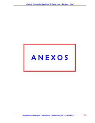 Plan de Desarrollo Municipal de Santa Ana – Yacuma - Beni




          ANEXOS




Diagnóstico Municipal Consolidado – Elaborado por “ONG I&PR”    152
 