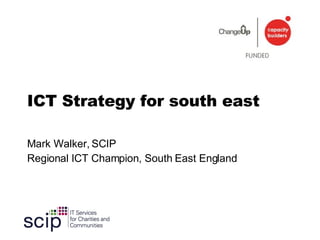 ICT Strategy for south east Mark Walker, SCIP Regional ICT Champion, South East England 
