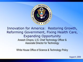 Innovation for America:  Restoring Growth, Reforming Government, Fixing Health Care, Expanding Opportunity Aneesh Chopra, U.S. Chief Technology Officer & Associate Director for Technology White House Office of Science & Technology Policy August 4, 2009 