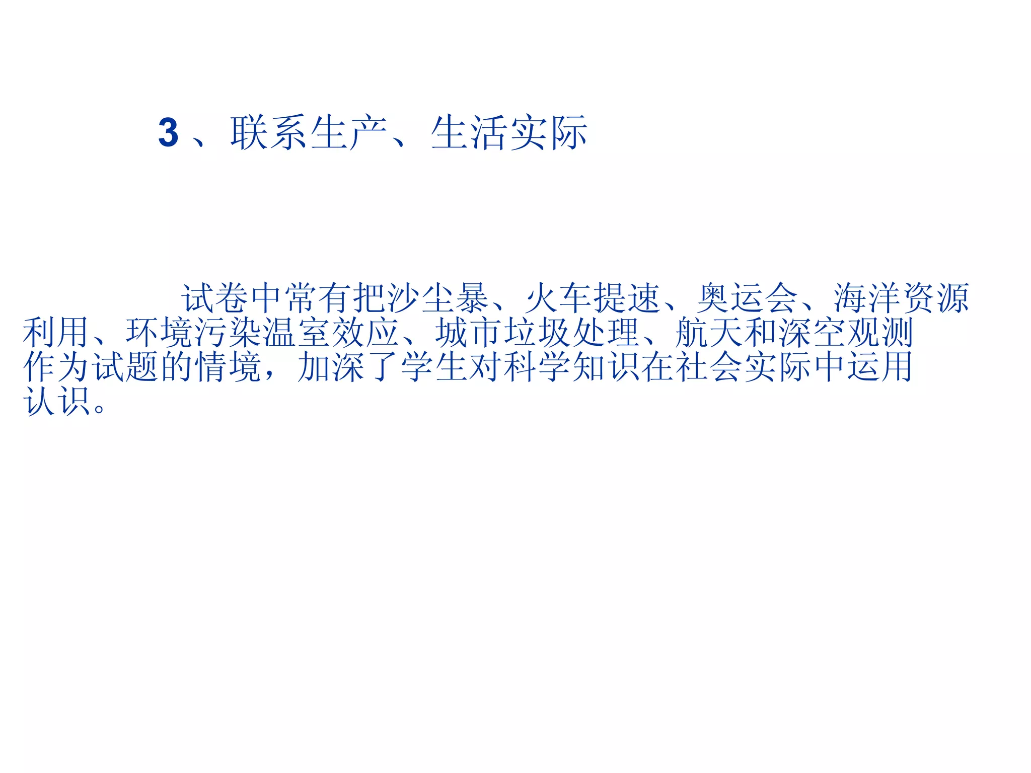 3 、联系生产、生活实际 试卷中常有把沙尘暴、火车提速、奥运会、海洋资源 利用、环境污染温室效应、城市垃圾处理、航天和深空观测 作为试题的情境，加深了学生对科学知识在社会实际中运用 认识。 