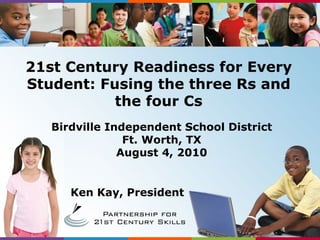 Ken Kay, President Birdville Independent School District Ft. Worth, TX August 4, 2010 21st Century Readiness for Every Student: Fusing the three Rs and the four Cs 