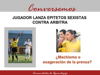 ¿Machismo o exageración de la prensa? Conversemos Comunidades de Aprendizaje JUGADOR LANZA EPITETOS SEXISTAS  CONTRA ARBITRA 