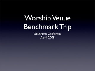 Worship Venue
Benchmark Trip
   Southern California
       April 2008
 