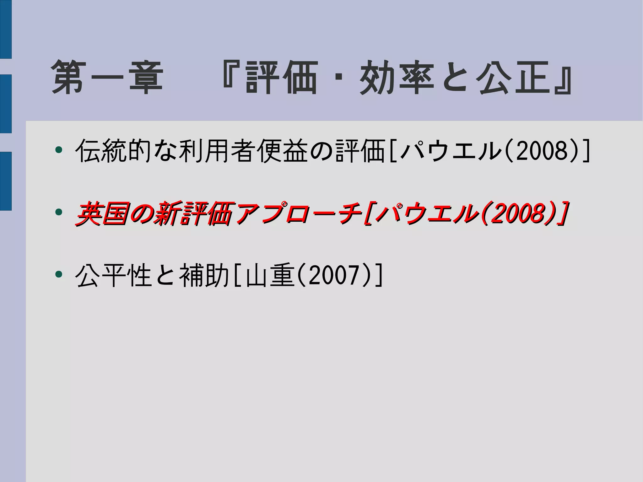 第一章　『評価・効率と公正』
●
伝統的な利用者便益の評価[パウエル(2008)]
●
英国の新評価アプローチ英国の新評価アプローチ[[パウエルパウエル(2008)](2008)]
●
公平性と補助[山重(2007)]
 