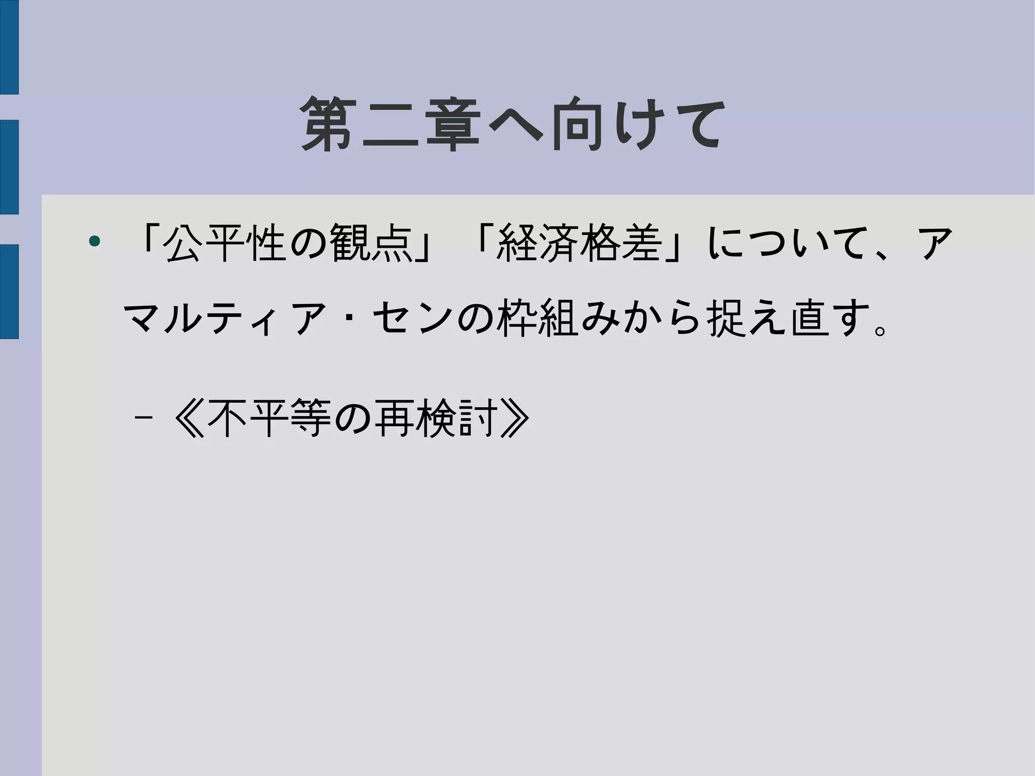 第二章へ向けて
●
「公平性の観点」「経済格差」について、ア
マルティア・センの枠組みから捉え直す。
– 《不平等の再検討》
 