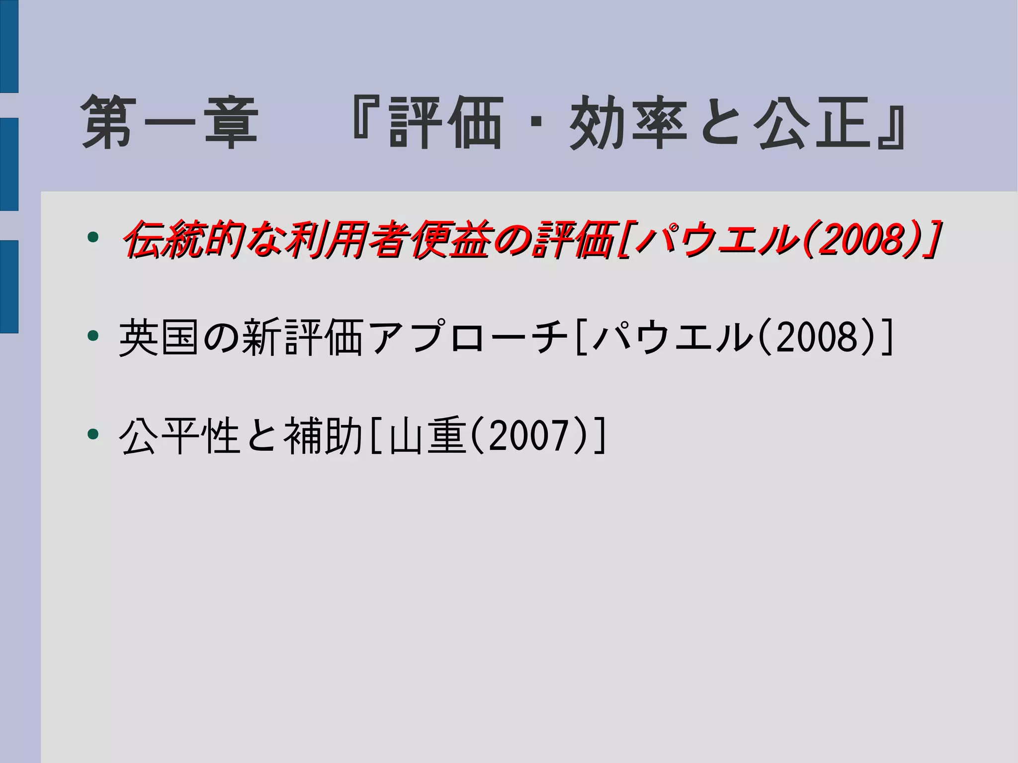 第一章　『評価・効率と公正』
●
伝統的な利用者便益の評価伝統的な利用者便益の評価[[パウエルパウエル(2008)](2008)]
●
英国の新評価アプローチ[パウエル(2008)]
●
公平性と補助[山重(2007)]
 