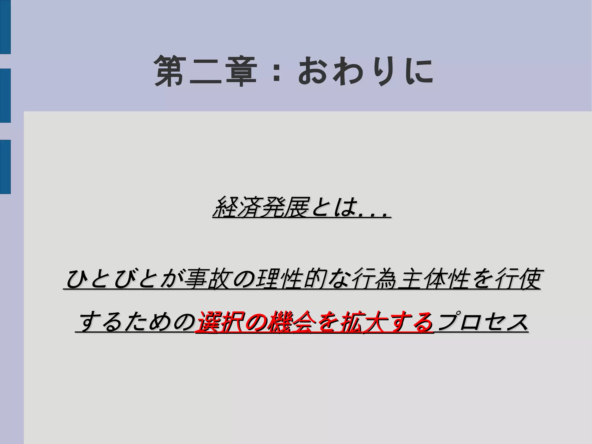 第二章：おわりに
経済発展とは経済発展とは......
ひとびとが事故の理性的な行為主体性を行使ひとびとが事故の理性的な行為主体性を行使
するためのするための選択の機会を拡大する選択の機会を拡大するプロセスプロセス
 