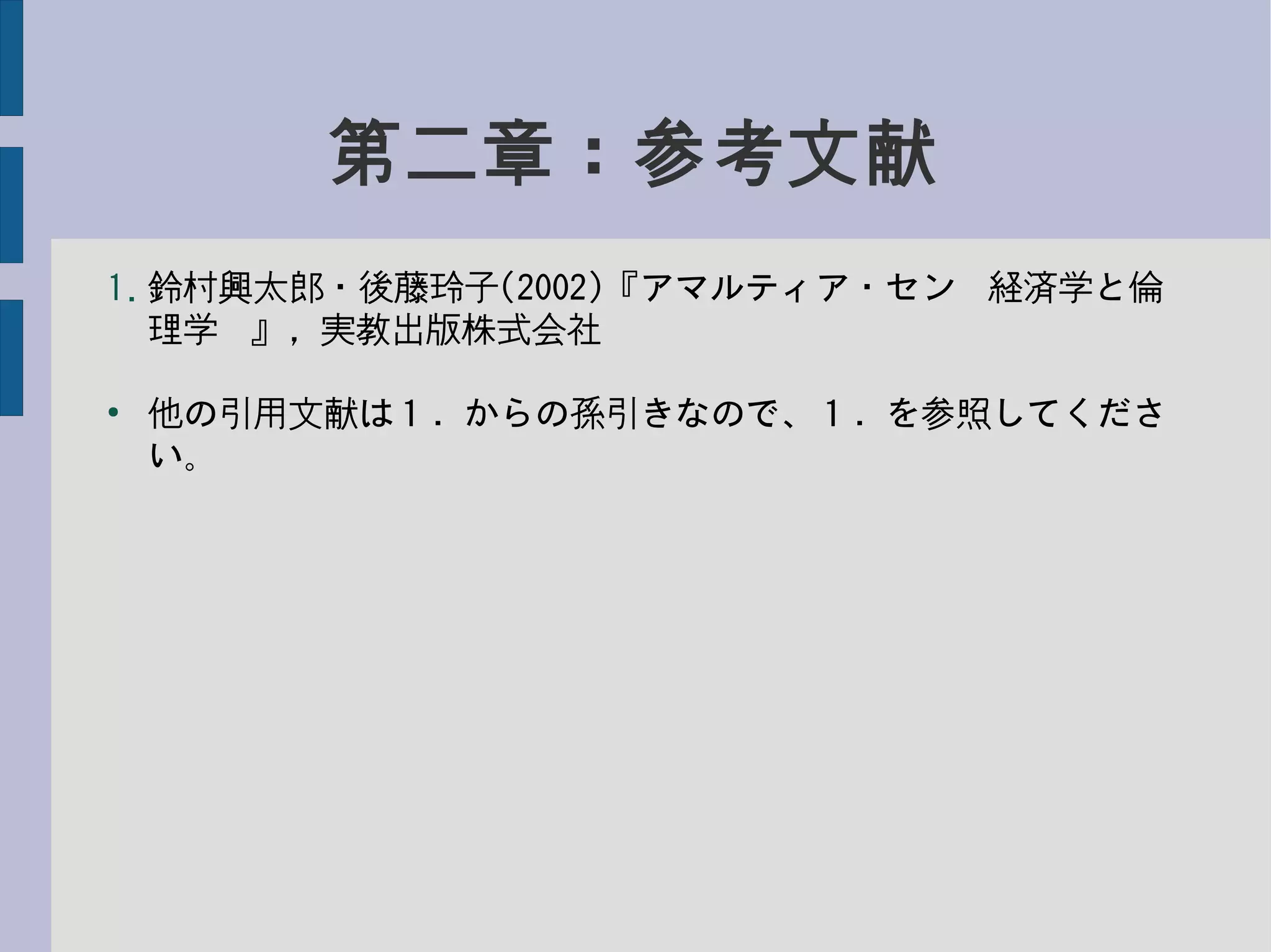 第二章：参考文献
1. 鈴村興太郎・後藤玲子(2002)『アマルティア・セン−経済学と倫
理学−』，実教出版株式会社
●
他の引用文献は１．からの孫引きなので、１．を参照してくださ
い。
 