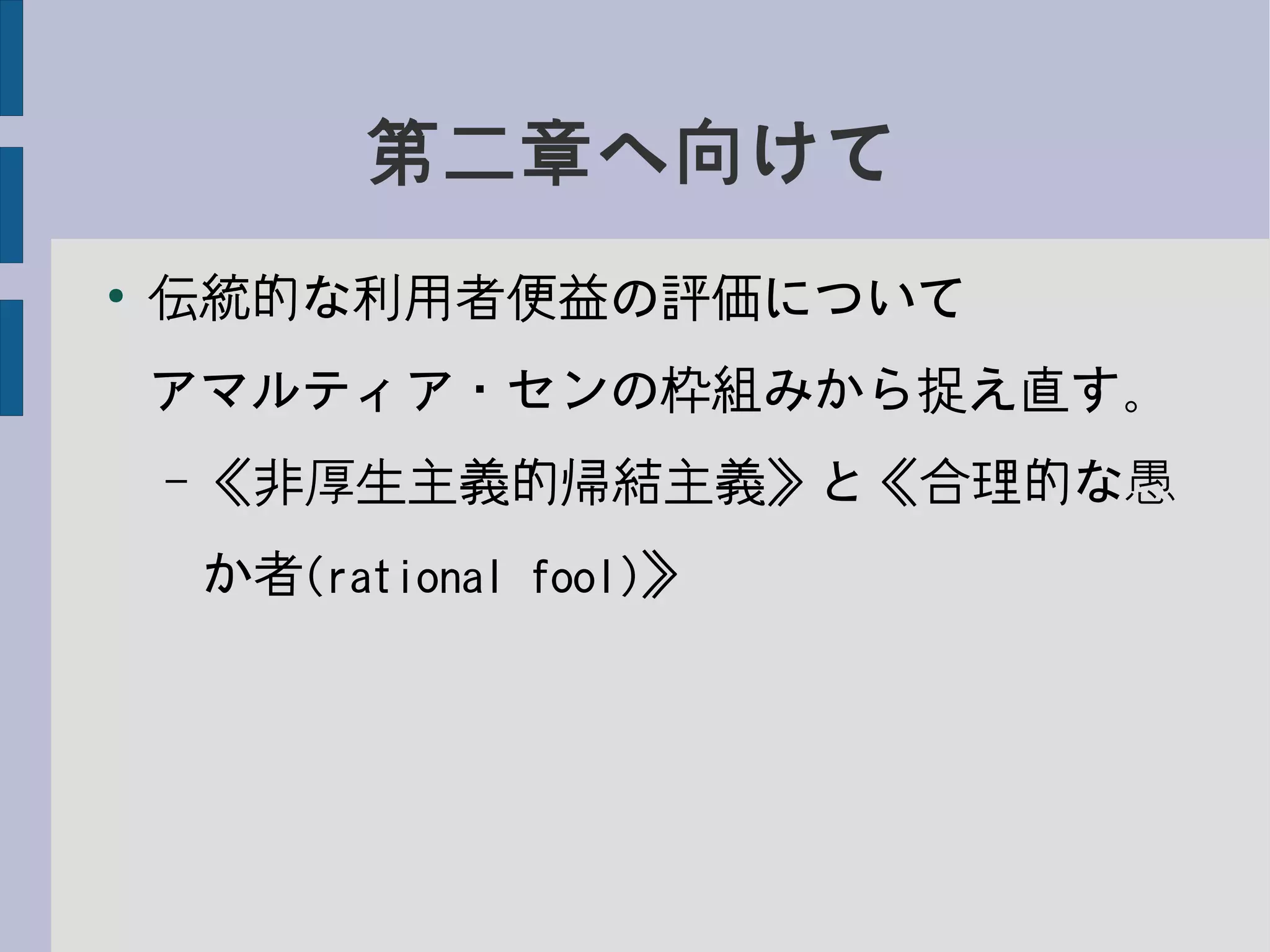 第二章へ向けて
●
伝統的な利用者便益の評価について
アマルティア・センの枠組みから捉え直す。
– 《非厚生主義的帰結主義》と《合理的な愚
か者(rational fool)》
 