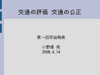 交通の評価 交通の公正
第一回卒論発表
小野塚 亮
2008.4.14
 
