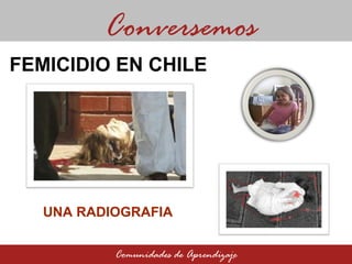 UNA RADIOGRAFIA Conversemos Comunidades de Aprendizaje FEMICIDIO EN CHILE 