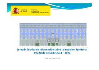 Jornada Técnica de Información sobre la Inversión Territorial
Integrada de Cádiz 2014 – 2020
8 de abril de 2015
 
