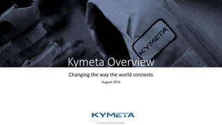©2016 Kymeta Corporation.
Kymeta Overview
Changing the way the world connects
August 2016
© 2016 Kymeta Corporation.
 