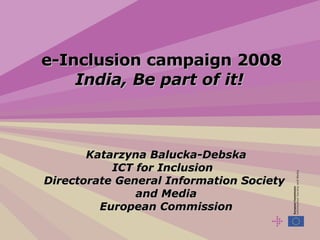 e-Inclusion campaign 2008  India, Be part of it!  Katarzyna Balucka-Debska ICT for Inclusion  Directorate General Information Society  and Media European Commission 