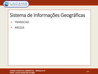 Sistema de Informações Geográficas
 TRANSCAD
 ARCGIS
CURSO ACÚSTICA AMBIENTAL - MÓDULO 01
PROF. JULES GHISLAIN SLAMA
171
 