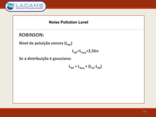 174
ROBINSON:
Nível de poluição sonora (LNP)
LNP=LAeq+2,56
Se a distribuição é gaussiana:
LNP = LAeq + (L10-L90)
Noise Pollution Level
 