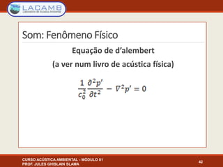 Som: Fenômeno Físico
Equação de d’alembert
(a ver num livro de acústica física)
CURSO ACÚSTICA AMBIENTAL - MÓDULO 01
PROF. JULES GHISLAIN SLAMA
42
 