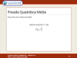 Pressão Quadrática Média
CURSO ACÚSTICA AMBIENTAL - MÓDULO 01
PROF. JULES GHISLAIN SLAMA
56
 