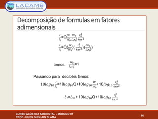 Decomposição de formulas em fatores
adimensionais
CURSO ACÚSTICA AMBIENTAL - MÓDULO 01
PROF. JULES GHISLAIN SLAMA
96
temos
Passando para decibéis temos:
 