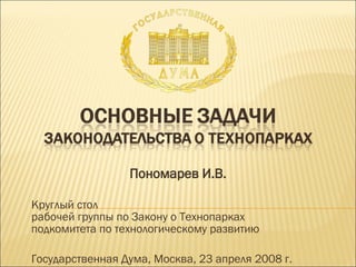 Пономарев И.В. Круглый стол рабочей группы по Закону о Технопарках подкомитета по технологическому развитию Государственная Дума, Москва, 23 апреля 2008 г. 