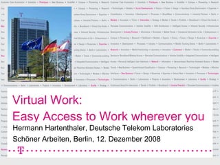 Virtual Work: Easy Access to Work wherever you want Hermann Hartenthaler, Deutsche Telekom Laboratories Schöner Arbeiten, Berlin, 12. Dezember 2008 Deutsche Telekom Laboratories Hermann Hartenthaler 