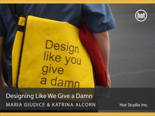 Designing Like We Give a Damn
MARIA GIUDICE & KATRINA ALCORN Hot Studio Inc.
 