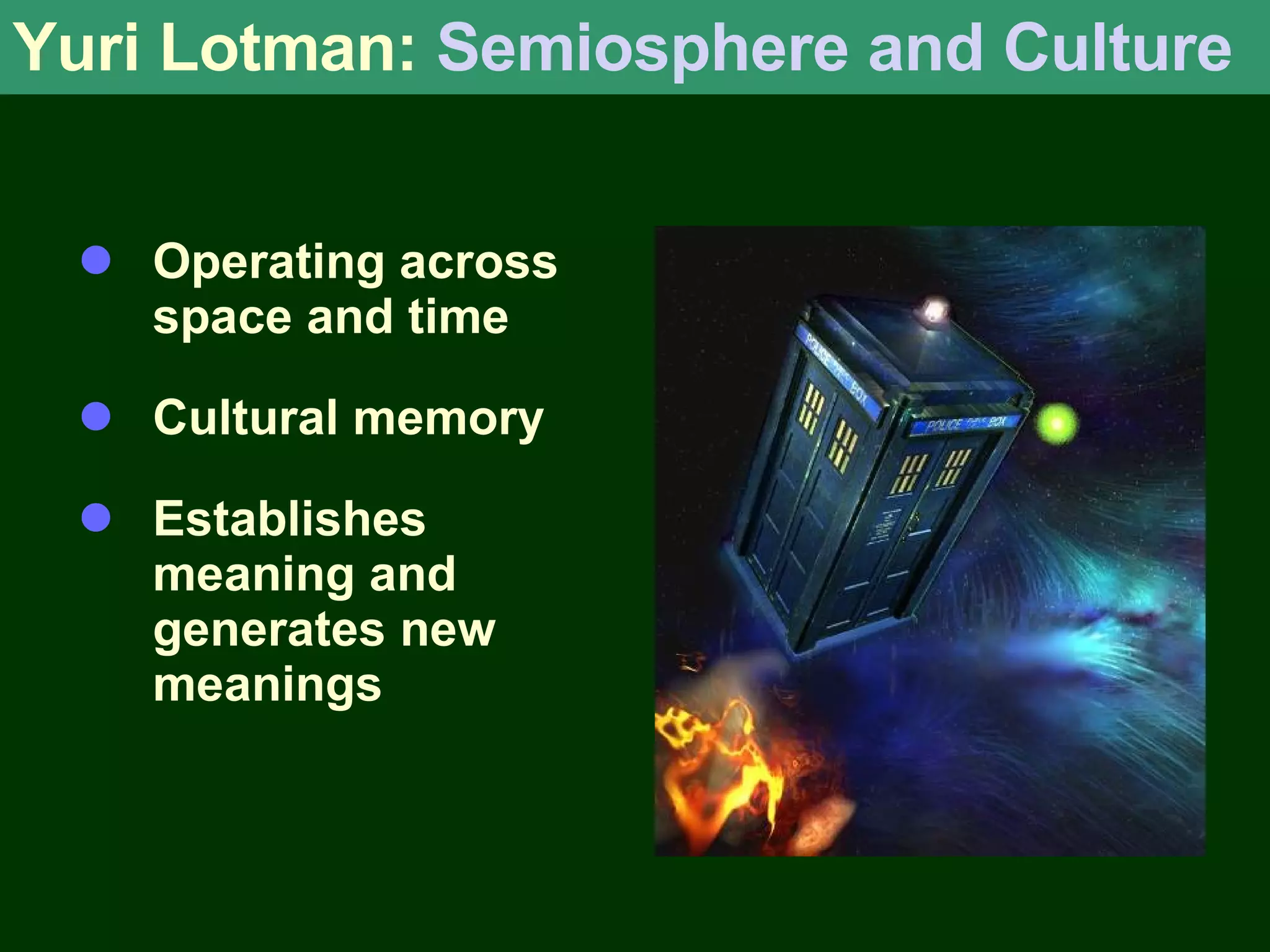 Yuri Lotman: Semiosphere and Culture Operating across space and time Cultural memory Establishes meaning and generates new meanings