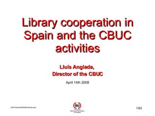 Library cooperation in Spain and the CBUC activities Lluís Anglada,  Director of the CBUC April 14th 2008 