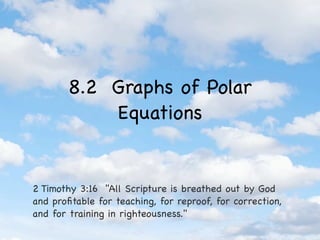 8.2 Graphs of Polar
            Equations


2 Timothy 3:16 "All Scripture is breathed out by God
and proﬁtable for teaching, for reproof, for correction,
and for training in righteousness."
 