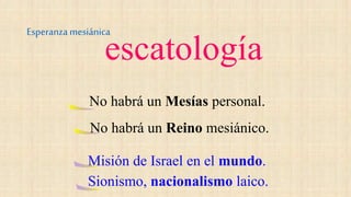 escatología
Esperanzamesiánica
No habrá un Mesías personal.
No habrá un Reino mesiánico.
Misión de Israel en el mundo.
Sionismo, nacionalismo laico.
 