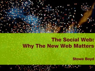 The Social Web:  Why The New Web Matters     Stowe Boyd 