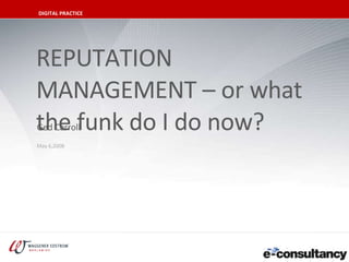 REPUTATION MANAGEMENT – or what the funk do I do now? May 6,2008 Ged Carroll DIGITAL PRACTICE 