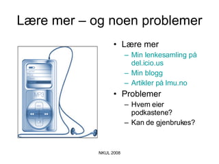 Lære mer – og noen problemer Lære mer Min lenkesamling på  del.icio.us Min blogg Artikler på  lmu.no Problemer Hvem eier podkastene? Kan de gjenbrukes? 