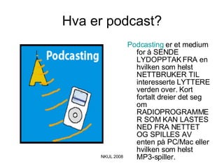 Hva er podcast? Podcasting   er et medium for å SENDE LYDOPPTAK FRA en hvilken som helst NETTBRUKER TIL interesserte LYTTERE verden over. Kort fortalt dreier det seg om RADIOPROGRAMMER SOM KAN LASTES NED FRA NETTET OG SPILLES AV enten på PC/Mac eller hvilken som helst MP3-spiller. 