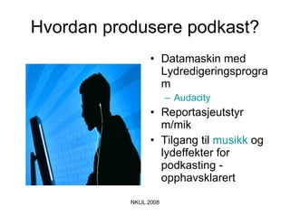 Hvordan produsere podkast? Datamaskin med Lydredigeringsprogram Audacity Reportasjeutstyr m/mik Tilgang til  musikk  og lydeffekter for podkasting - opphavsklarert 