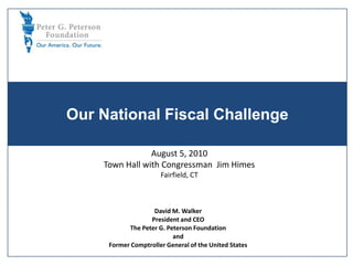 Our National Fiscal Challenge August 5, 2010 Town Hall with Congressman  Jim Himes Fairfield, CT David M. Walker President and CEO The Peter G. Peterson Foundation and Former Comptroller General of the United States 