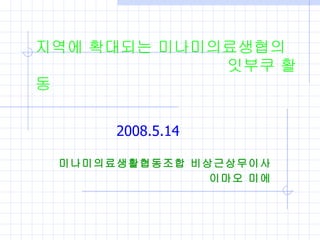 지역에 확대되는 미나미의료생협의 　　　　　　　　　　　　　 잇부쿠 활동 2008.5.14 미나미의료생활협동조합 비상근상무이사 이마오 미에 