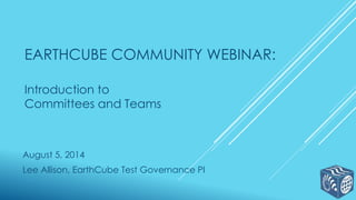 EARTHCUBE COMMUNITY WEBINAR:
Introduction to
Committees and Teams
August 5, 2014
Lee Allison, EarthCube Test Governance PI
 