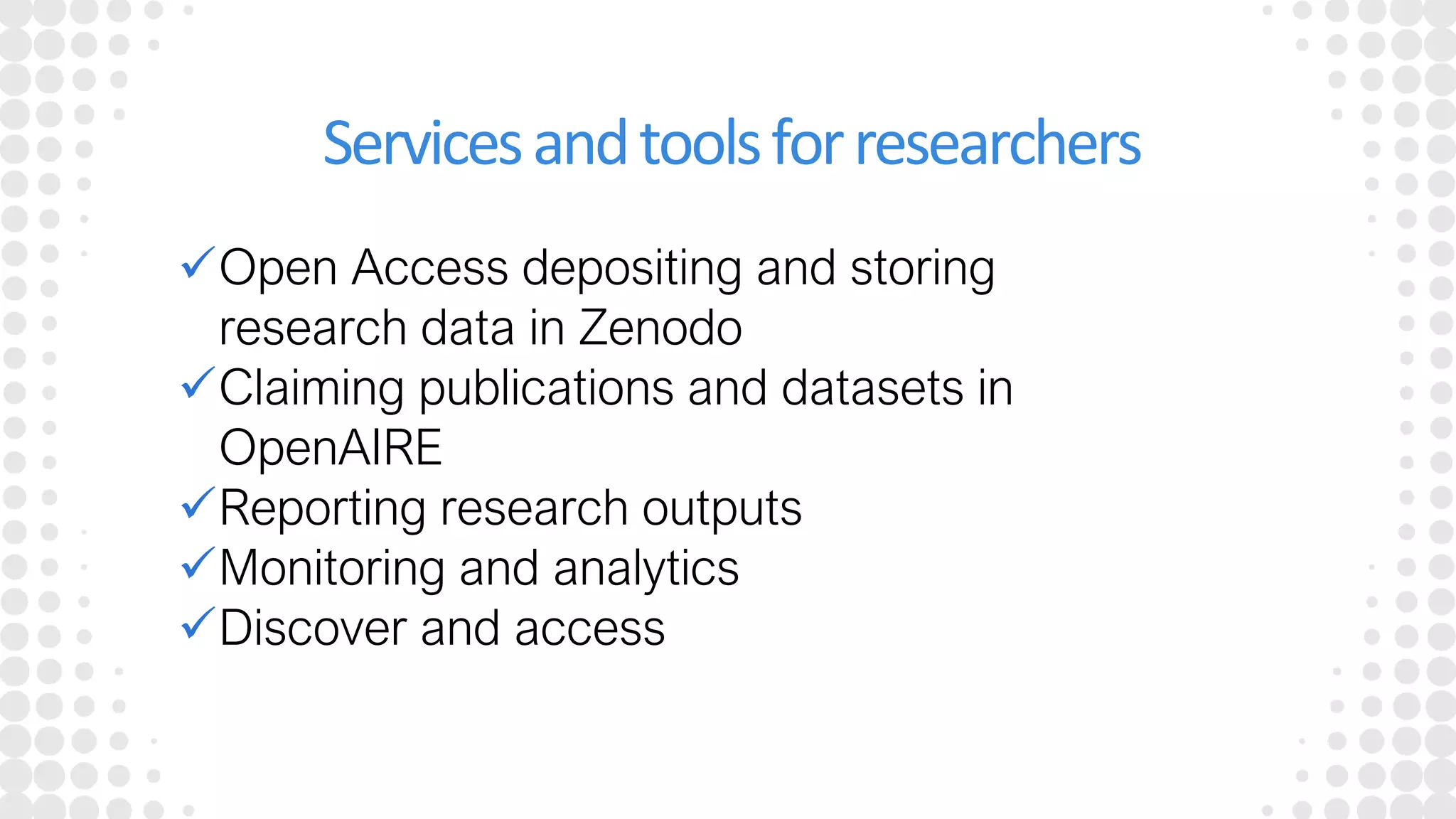 Servicesandtoolsforresearchers
✓Open Access depositing and storing
research data in Zenodo
✓Claiming publications and datasets in
OpenAIRE
✓Reporting research outputs
✓Monitoring and analytics
✓Discover and access
 