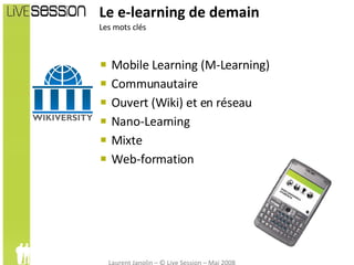 Le e-learning de demain Les mots clés Mobile Learning (M-Learning) Communautaire Ouvert (Wiki) et en réseau Nano-Learning  Mixte Web-formation 