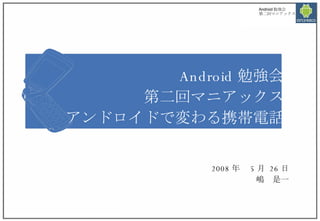 Android 勉強会 第二回マニアックス アンドロイドで変わる携帯電話 2008 年　 5 月  26 日 嶋　是一 