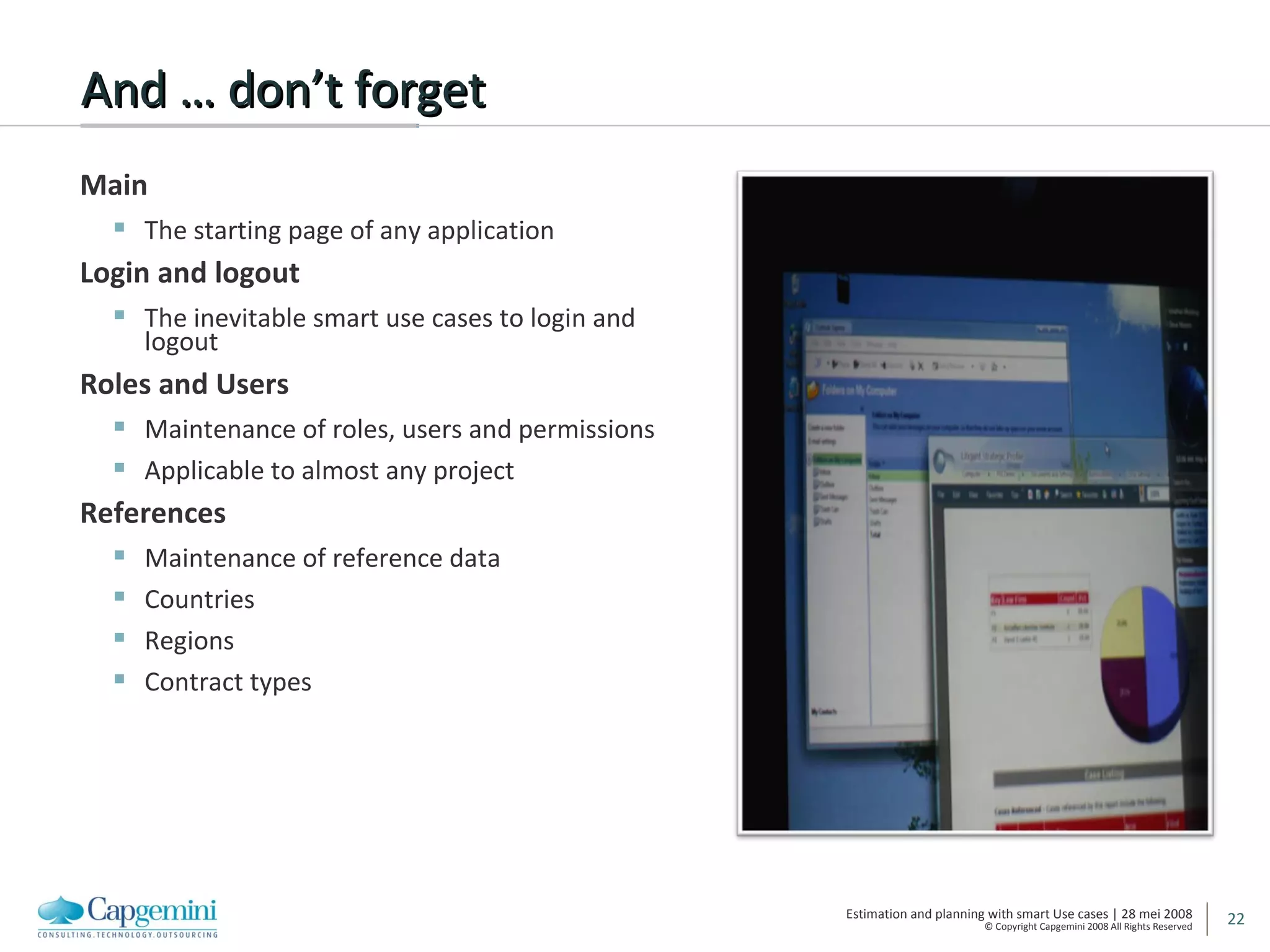 And … don’t forget Main The starting page of any application Login and logout The inevitable smart use cases to login and logout Roles and Users Maintenance of roles, users and permissions Applicable to almost any project References Maintenance of reference data Countries Regions Contract types 