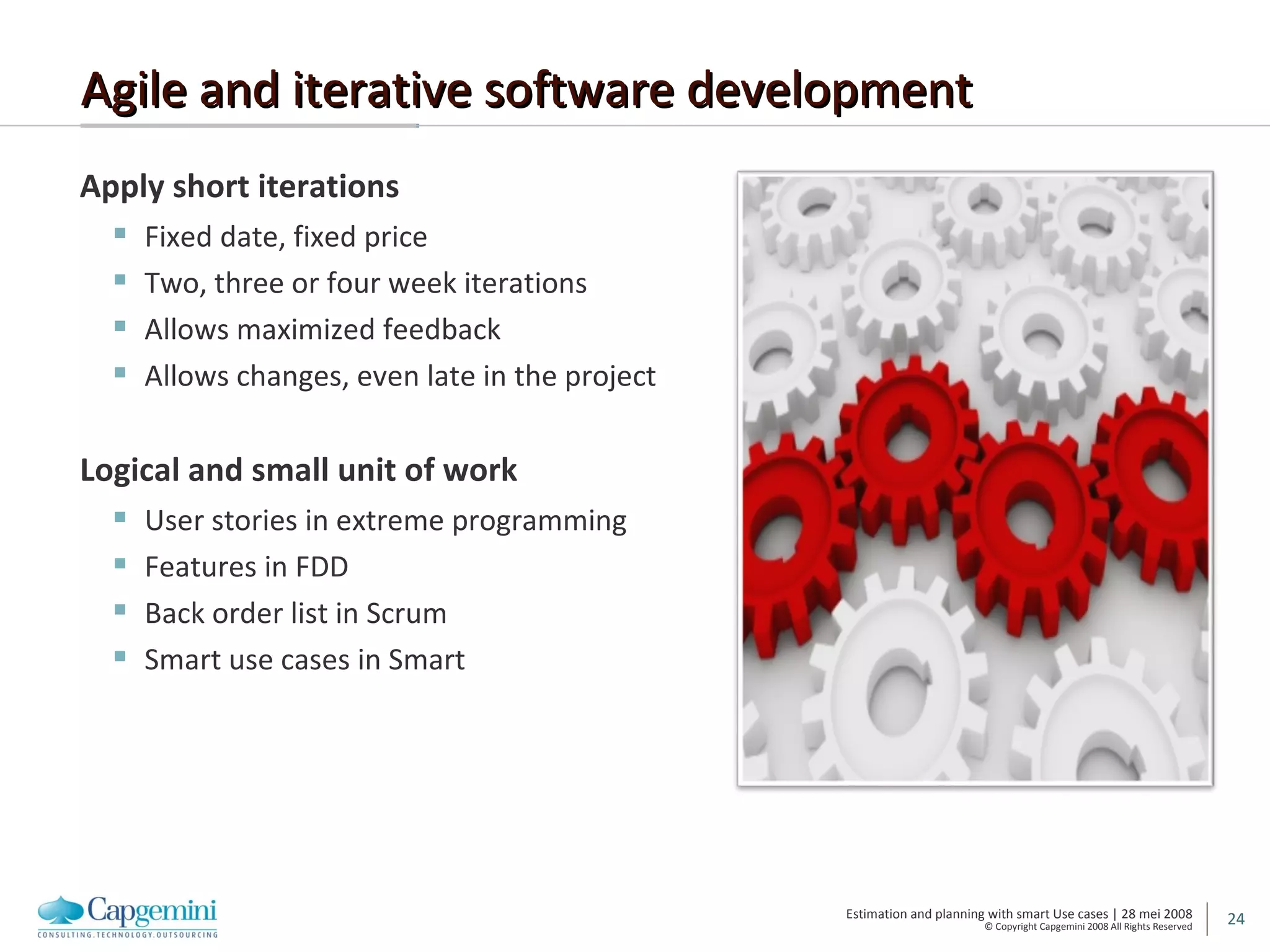 Agile and iterative software development Apply short iterations Fixed date, fixed price Two, three or four week iterations Allows maximized feedback Allows changes, even late in the project Logical and small unit of work User stories in extreme programming Features in FDD Back order list in Scrum Smart use cases in Smart 