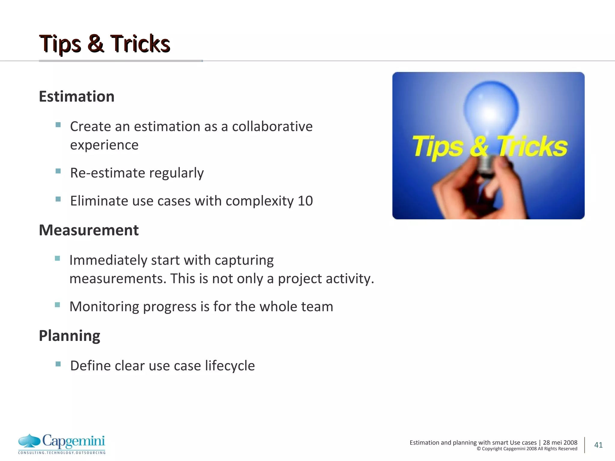 Tips & Tricks Estimation Create an estimation as a collaborative experience Re-estimate regularly Eliminate use cases with complexity 10 Measurement Immediately start with capturing measurements. This is not only a project activity. Monitoring progress is for the whole team Planning Define clear use case lifecycle 