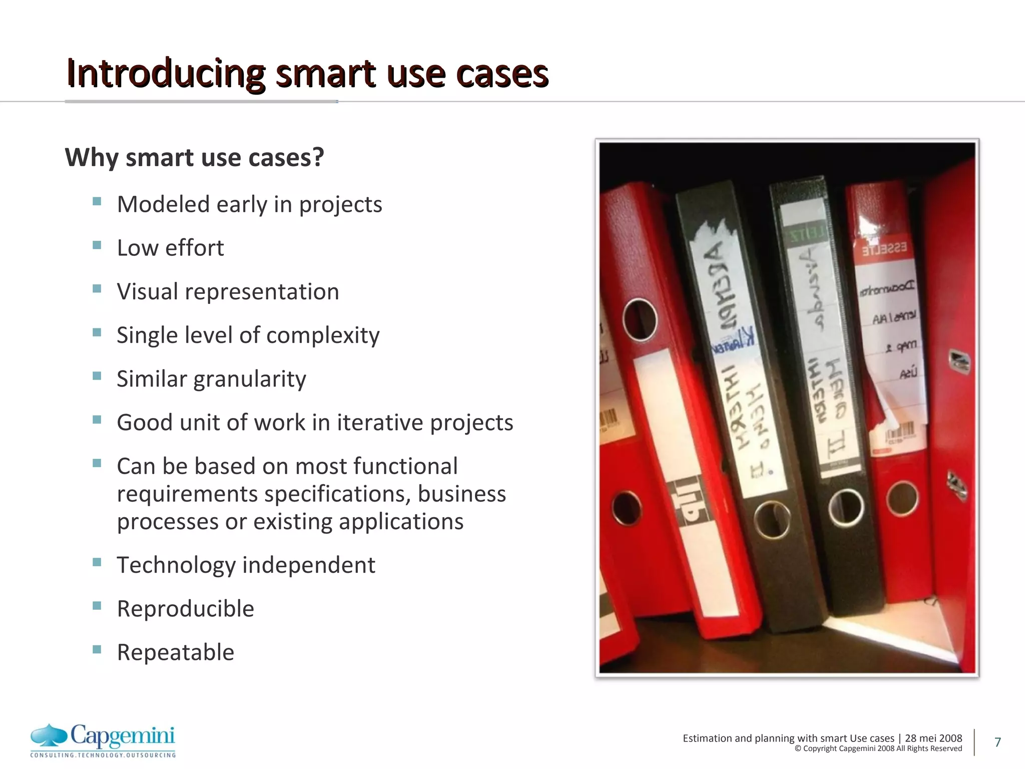 Introducing smart use cases Why smart use cases? Modeled early in projects Low effort Visual representation Single level of complexity Similar granularity Good unit of work in iterative projects Can be based on most functional requirements specifications, business processes or existing applications Technology independent Reproducible Repeatable 
