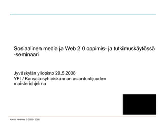 Sosiaalinen media ja Web 2.0 oppimis- ja tutkimuskäytössä -seminaari Jyväskylän yliopisto 29.5.2008 YFI / Kansalaisyhteiskunnan asiantuntijuuden maisteriohjelma 