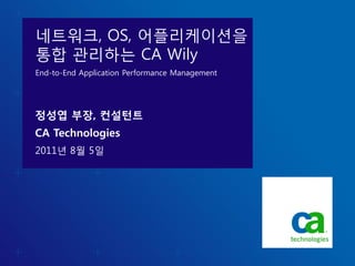 네트워크, OS, 어플리케이션을
통합 관리하는 CA Wily
End-to-End Application Performance Management




정성엽 부장, 컨설턴트
CA Technologies
2011년 8월 5일
 