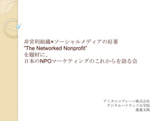 非営利組織×ソーシャルメディアの好著”The Networked Nonprofit”を題材に、日本のNPOマーケティングのこれからを語る会 アミタエコブレーン株式会社 デジタルハリウッド大学院 渡邉文隆 