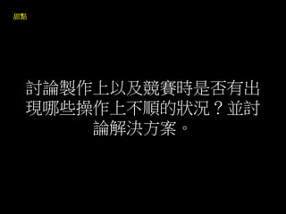 討論製作上以及競賽時是否有出
現哪些操作上不順的狀況？並討
論解決方案。
 